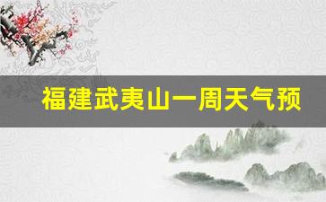 福建武夷山一周天气预报最新_福建武夷山一周天气预报最新情况