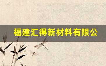 福建汇得新材料有限公司(福建汇得新材料有限公司招聘)_https://www.wanyuyiyao.com_深交所_第1张