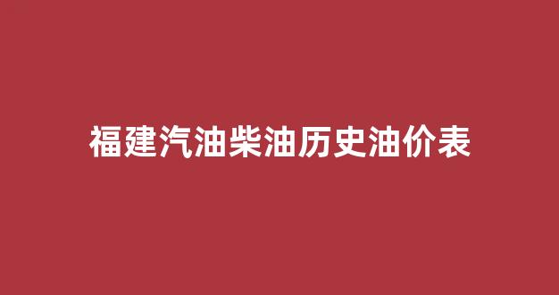福建汽油柴油历史油价表_福建汽油柴油历史油价表最新