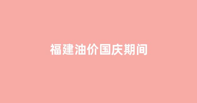 福州油价调整_福建油价国庆期间