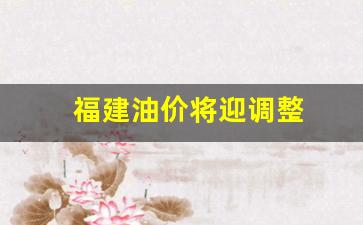 福建油价上调-福建油价将迎调整