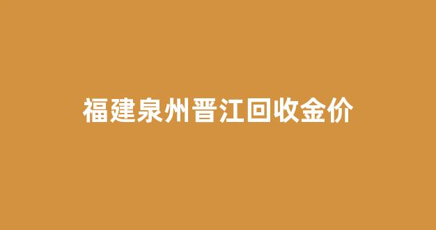 泉州金店回收_福建泉州晋江回收金价