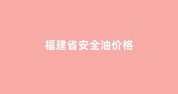 福建省发展和改革委员会关于成品油价格调整的通告_福建省安全油价格