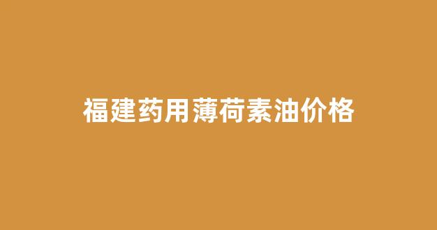 薄荷素油的功效与作用点_福建药用薄荷素油价格