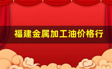 福建稀有金属企业-福建金属加工油价格行情