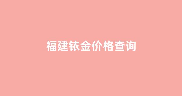福建铱金价格查询_铱金价格走势图