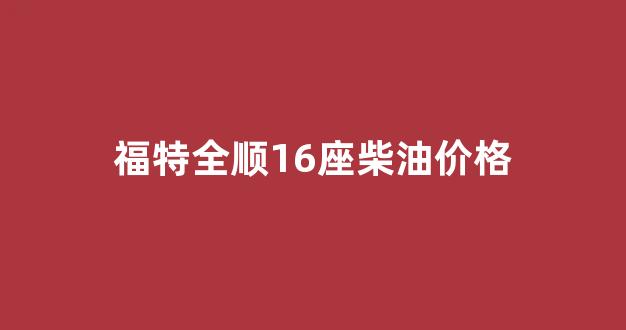 福特全顺16座柴油价格_福特全顺16座柴油价格多少