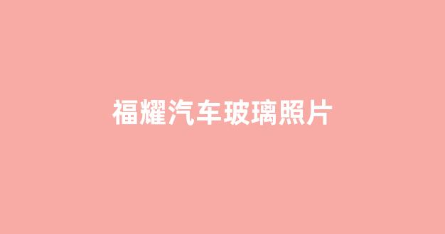 福耀汽车玻璃照片(福耀汽车玻璃修复99元)_https://www.dongshengweixin.com_上交所_第1张