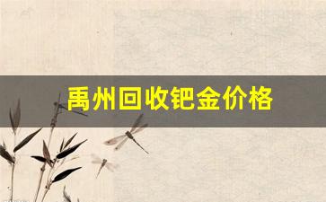 禹州回收钯金价格_禹州回收黄金多少钱一克