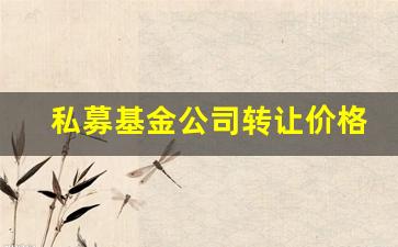 私募基金公司转让价格(私募基金公司转让价格怎么算)_https://www.gzyhshgzzx.com_大商所_第1张