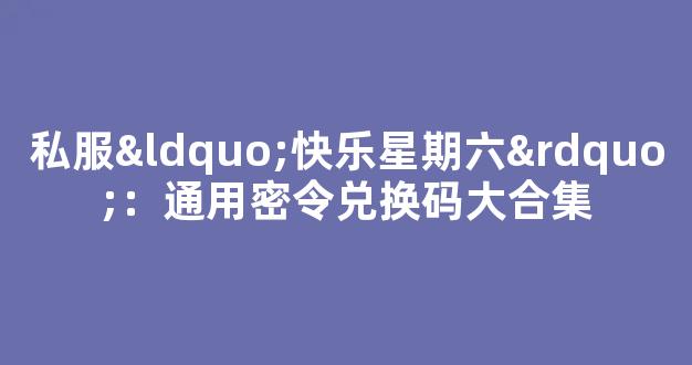 私服“快乐星期六”：通用密令兑换码大合集