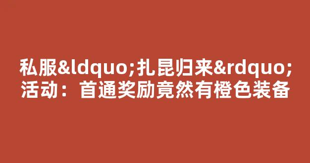 私服“扎昆归来”活动：首通奖励竟然有橙色装备