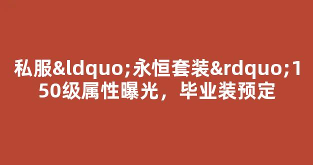 私服“永恒套装”150级属性曝光，毕业装预定