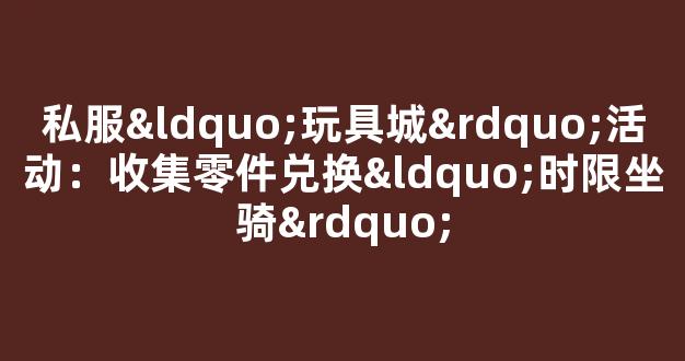 私服“玩具城”活动：收集零件兑换“时限坐骑”