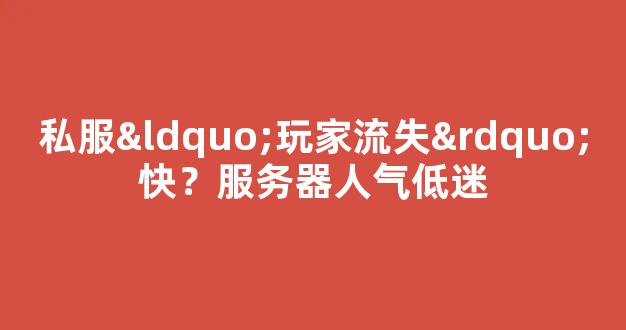 私服“玩家流失”快？服务器人气低迷