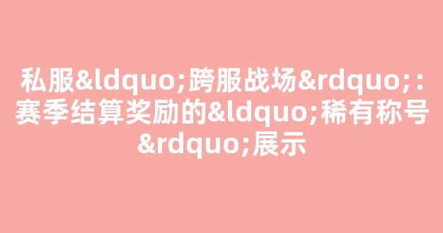 私服“跨服战场”：赛季结算奖励的“稀有称号”展示