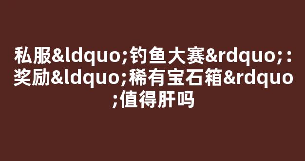 私服“钓鱼大赛”：奖励“稀有宝石箱”值得肝吗
