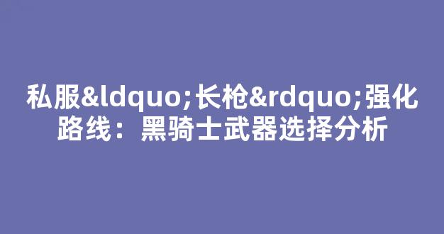 私服“长枪”强化路线：黑骑士武器选择分析