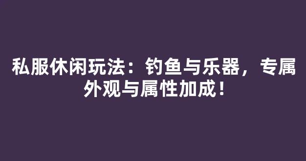 私服休闲玩法：钓鱼与乐器，专属外观与属性加成！