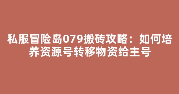 私服冒险岛079搬砖攻略：如何培养资源号转移物资给主号-第1张图片-冒险岛私服发布网