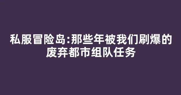 私服冒险岛:那些年被我们刷爆的废弃都市组队任务-第1张图片-冒险岛私服发布网 私服冒险岛:那些年被我们刷爆的废弃都市组队任务-第1张图片-冒险岛私服发布网