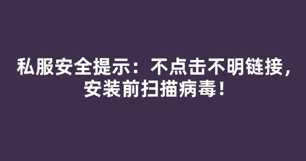 私服安全提示：不点击不明链接，安装前扫描病毒！