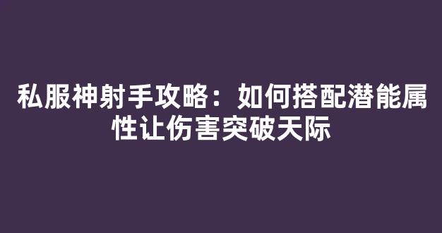 私服神射手攻略：如何搭配潜能属性让伤害突破天际