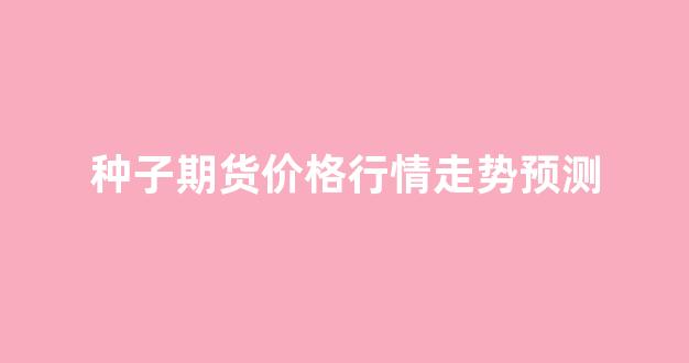 种子期货价格行情走势预测(鸡蛋价格行情走势预测)_https://www.rzcpcj.com_天猫运营_第1张