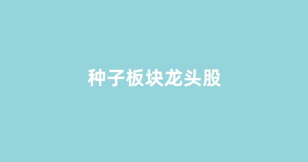 种子板块龙头股(种子公司龙头股)_https://www.qgjzrcxxzxpt.com_郑商所_第1张
