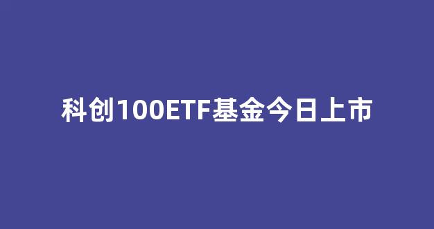 科创100ETF基金今日上市(科创50etf588000基金)_旅游攻略_第1张_自驾旅游网 科创100ETF基金今日上市(科创50etf588000基金)_https://www.brunchezvous.com_旅游攻略_第1张