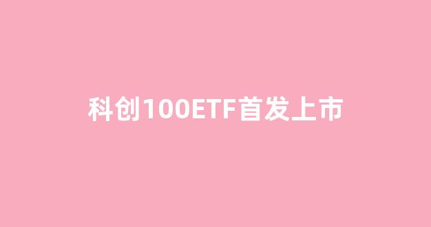 科创100ETF首发上市(科创板100亿)_https://www.qgjzrcxxzxpt.com_广期所_第1张