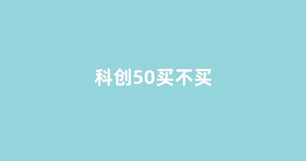 科创50买不买(科创50能买吗)_https://www.gzyhshgzzx.com_郑商所_第1张