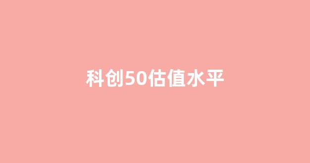 科创50估值水平(科创50指数的当前估值水平)_https://www.luoxuangg888.com_北交所_第1张