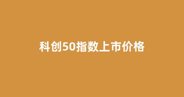 科创50指数上市价格(科创50指数发布)_https://www.brunchezvous.com_自由行_第1张