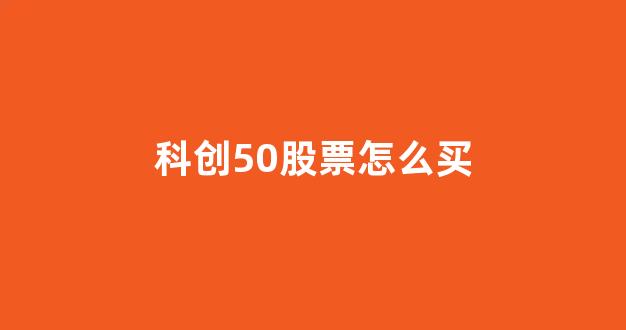科创50股票怎么买(科创50股票怎么买入)_https://www.heiljjianzu.com_上交所_第1张