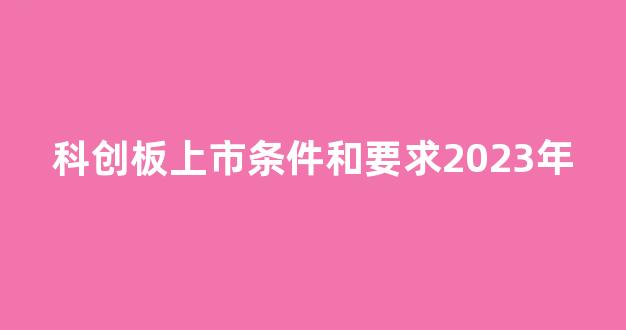 科创板上市条件和要求2023年(科创板上市政策)_https://www.luoxuangg888.com_科创板_第1张