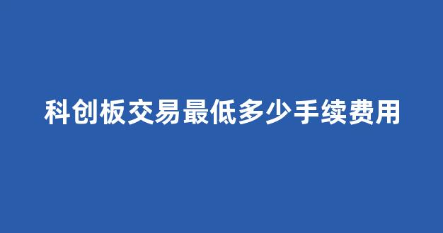 科创板交易最低多少手续费用(科创板股票交易费用)_https://www.luoxuangg888.com_创业板_第1张