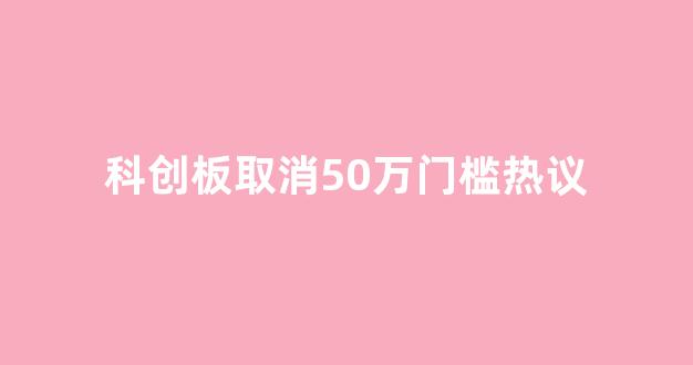 科创板取消50万门槛热议(科创板取消50万限制 2020)_https://www.luoxuangg888.com_北交所_第1张