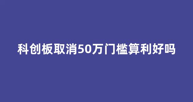 科创板取消50万门槛算利好吗(科创板取消了暂停上市和恢复上市制度)_https://www.shshucaipeisong.com_创业板_第1张