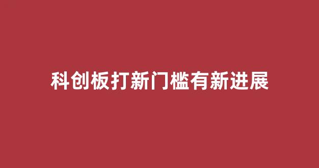 科创板打新门槛有新进展(科创板打新条件)_https://www.luoxuangg888.com_创业板_第1张