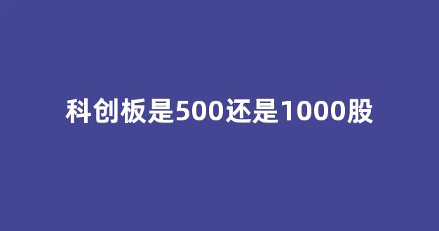 科创板是500还是1000股(科创板都是500股吗)_https://www.gen-fastener.com_郑商所_第1张