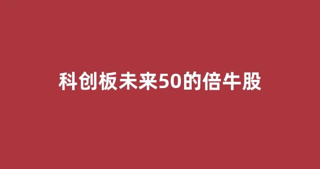 科创板未来50的倍牛股(科创板 未来)_https://www.dongshengweixin.com_深交所_第1张