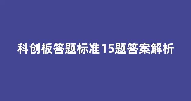 科创板答题标准15题答案解析(科创板十道题答案)_https://www.dongshengweixin.com_北交所_第1张