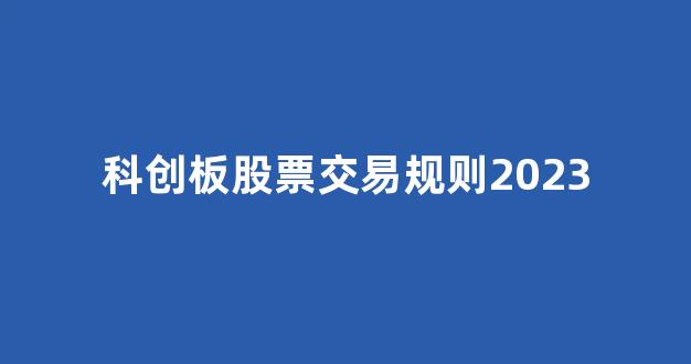 科创板股票交易规则2023(科创板股票交易规则2023最新)_https://www.heiljjianzu.com_创业板_第1张