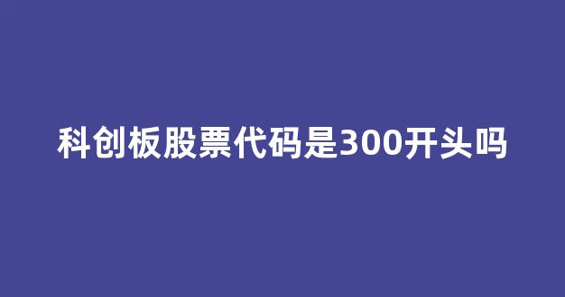 科创板股票代码是300开头吗(科创板股票是300开头的吗)_https://www.luoxuangg888.com_创业板_第1张