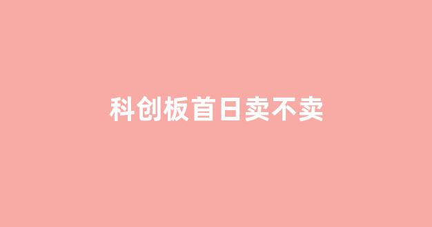科创板首日卖不卖(科创板首日交易规则)_https://www.qgjzrcxxzxpt.com_上期所_第1张