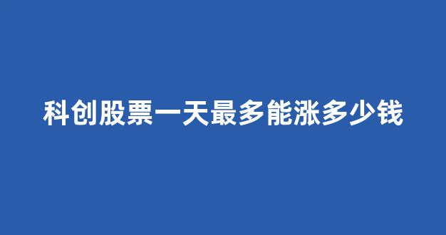 科创股票一天最多能涨多少钱_https://www.gen-fastener.com_上期所_第1张