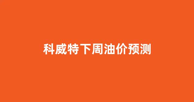 科威特下周油价预测_科威特汽油价格