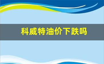 科威特油价下跌吗-科威特油价下跌吗今天