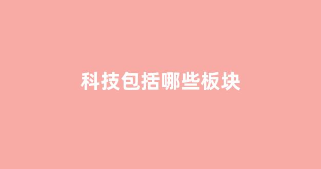 科技包括哪些板块(科技板块包括哪些子行业)_https://www.heiljjianzu.com_上交所_第1张